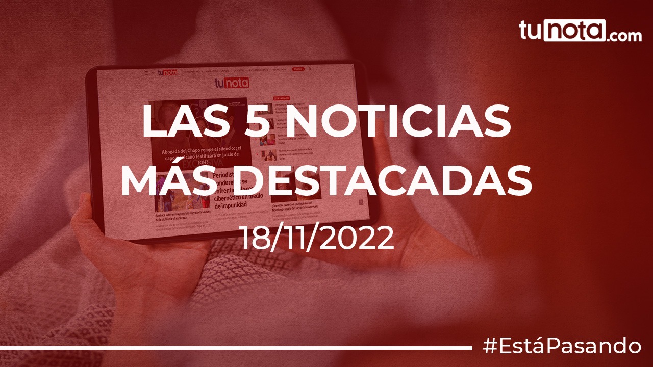 Los 5 noticias más destacadas de este 18 de noviembre de 2022 Imagen de Los 5 noticias más destacadas de este 18 de noviembre de 2022